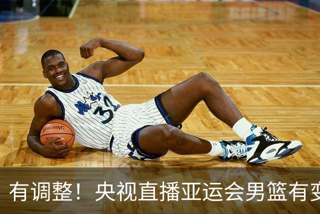 有调整！央视直播亚运会男篮有变，中国VS日本，中国男篮冲击决赛